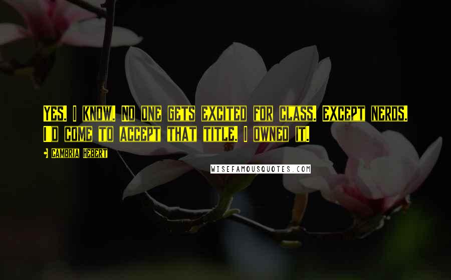 Cambria Hebert Quotes: Yes. I know. No one gets excited for class. Except nerds. I'd come to accept that title. I owned it.