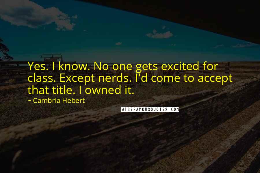 Cambria Hebert Quotes: Yes. I know. No one gets excited for class. Except nerds. I'd come to accept that title. I owned it.