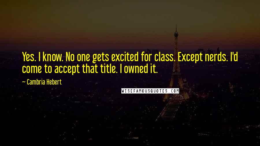 Cambria Hebert Quotes: Yes. I know. No one gets excited for class. Except nerds. I'd come to accept that title. I owned it.