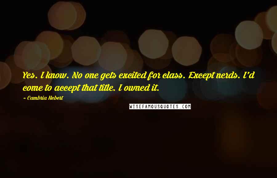 Cambria Hebert Quotes: Yes. I know. No one gets excited for class. Except nerds. I'd come to accept that title. I owned it.