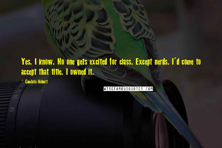 Cambria Hebert Quotes: Yes. I know. No one gets excited for class. Except nerds. I'd come to accept that title. I owned it.