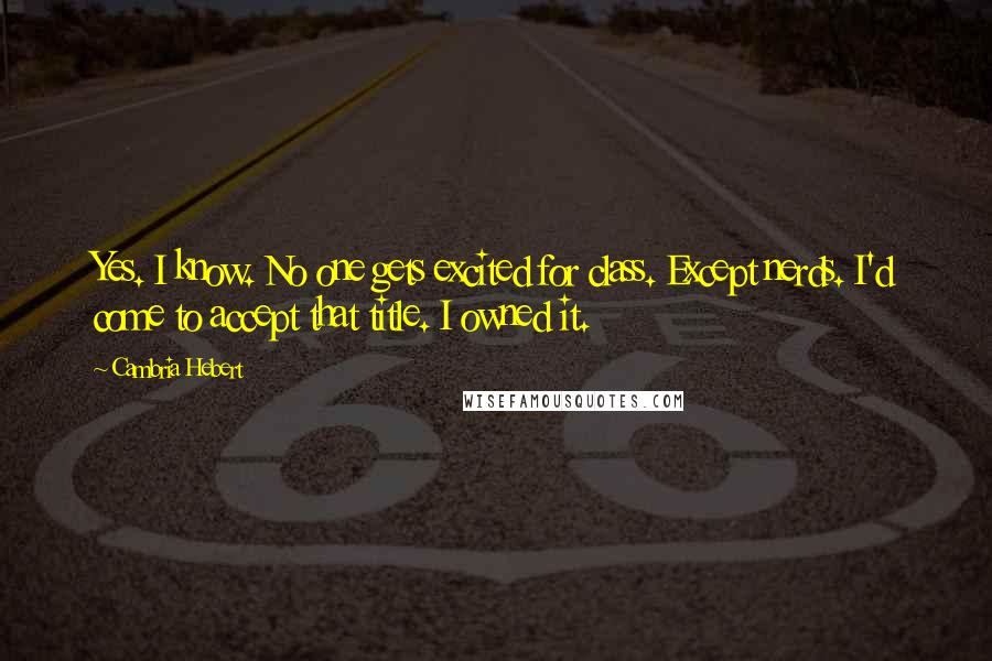 Cambria Hebert Quotes: Yes. I know. No one gets excited for class. Except nerds. I'd come to accept that title. I owned it.