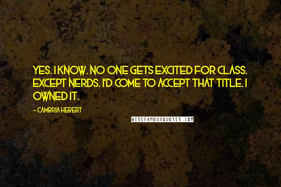 Cambria Hebert Quotes: Yes. I know. No one gets excited for class. Except nerds. I'd come to accept that title. I owned it.