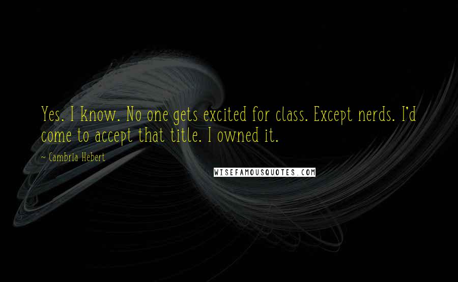 Cambria Hebert Quotes: Yes. I know. No one gets excited for class. Except nerds. I'd come to accept that title. I owned it.