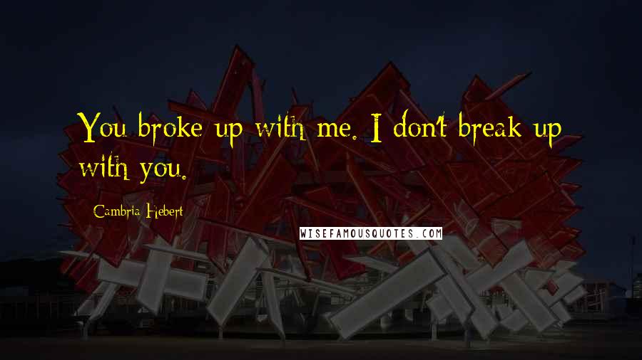 Cambria Hebert Quotes: You broke up with me. I don't break up with you.