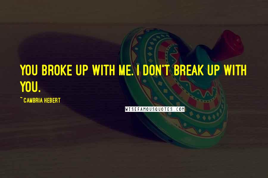 Cambria Hebert Quotes: You broke up with me. I don't break up with you.