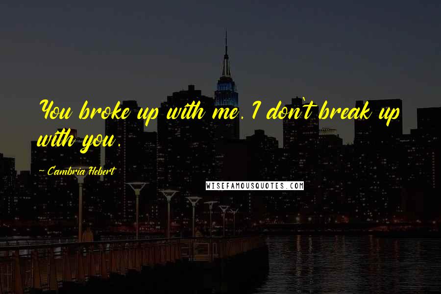 Cambria Hebert Quotes: You broke up with me. I don't break up with you.