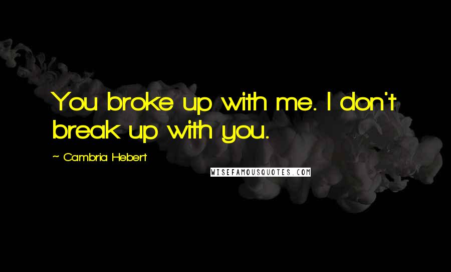 Cambria Hebert Quotes: You broke up with me. I don't break up with you.