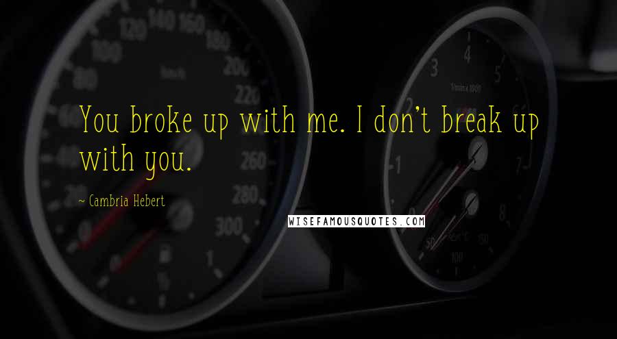 Cambria Hebert Quotes: You broke up with me. I don't break up with you.