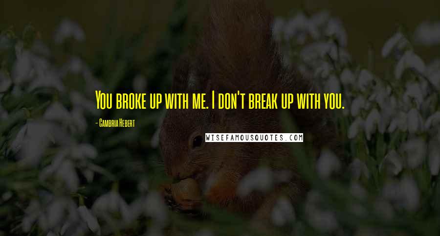 Cambria Hebert Quotes: You broke up with me. I don't break up with you.