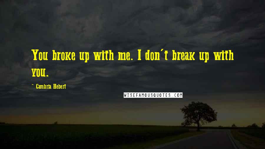 Cambria Hebert Quotes: You broke up with me. I don't break up with you.