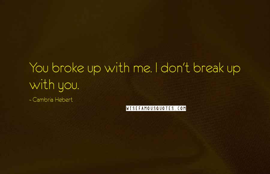 Cambria Hebert Quotes: You broke up with me. I don't break up with you.