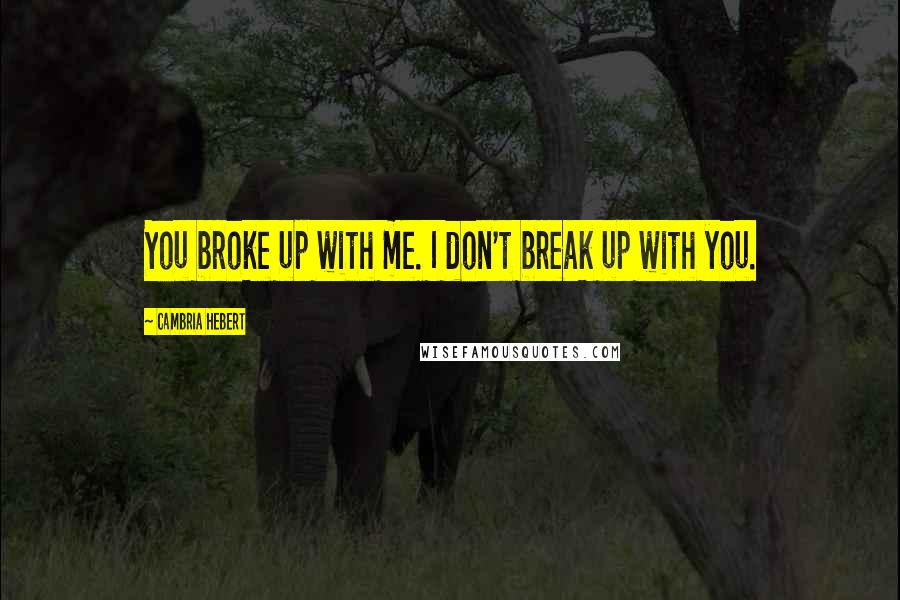 Cambria Hebert Quotes: You broke up with me. I don't break up with you.