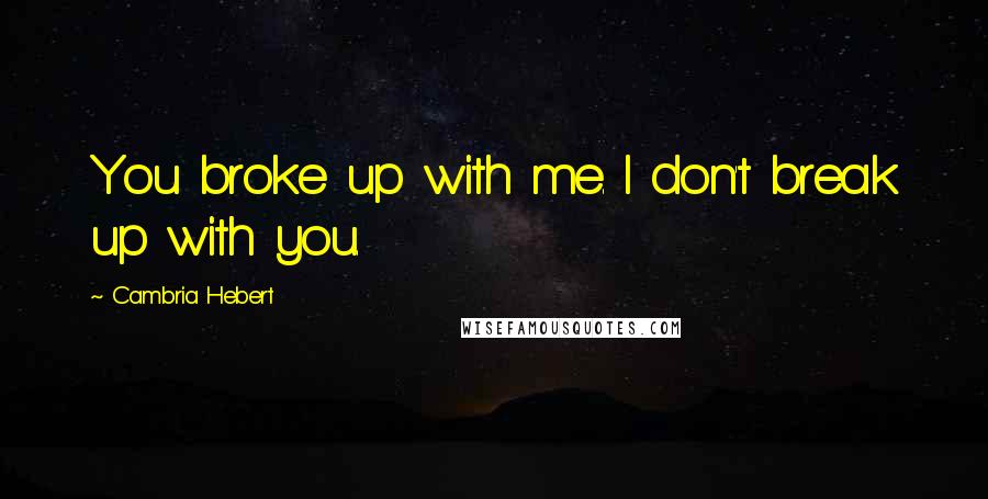 Cambria Hebert Quotes: You broke up with me. I don't break up with you.