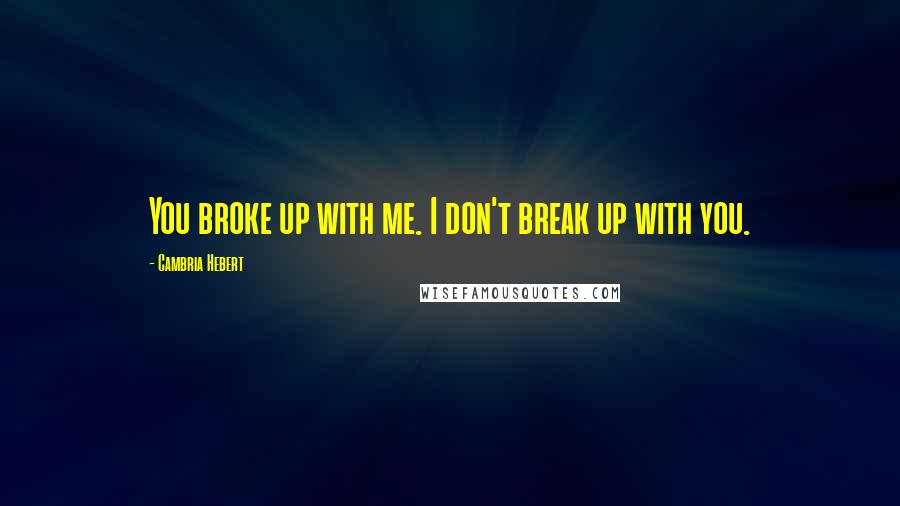 Cambria Hebert Quotes: You broke up with me. I don't break up with you.