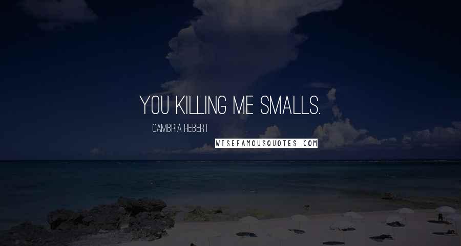 Cambria Hebert Quotes: You killing me smalls.