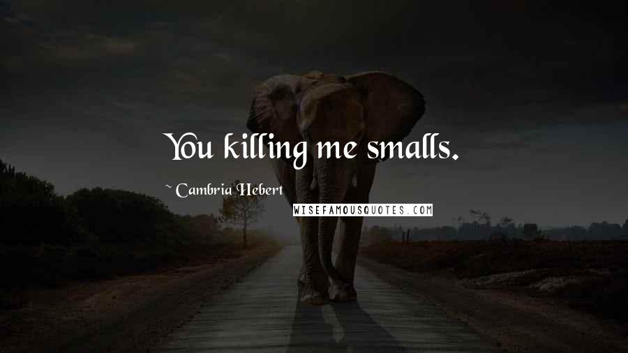 Cambria Hebert Quotes: You killing me smalls.