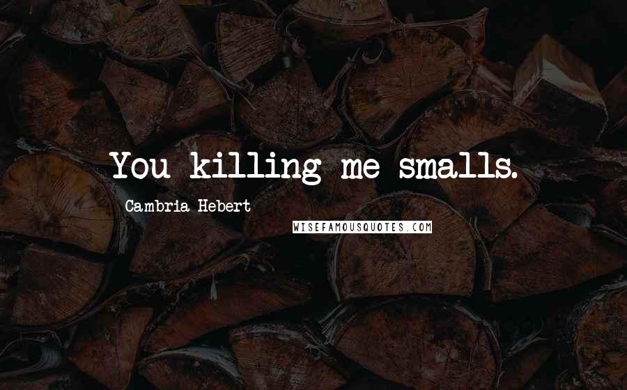 Cambria Hebert Quotes: You killing me smalls.