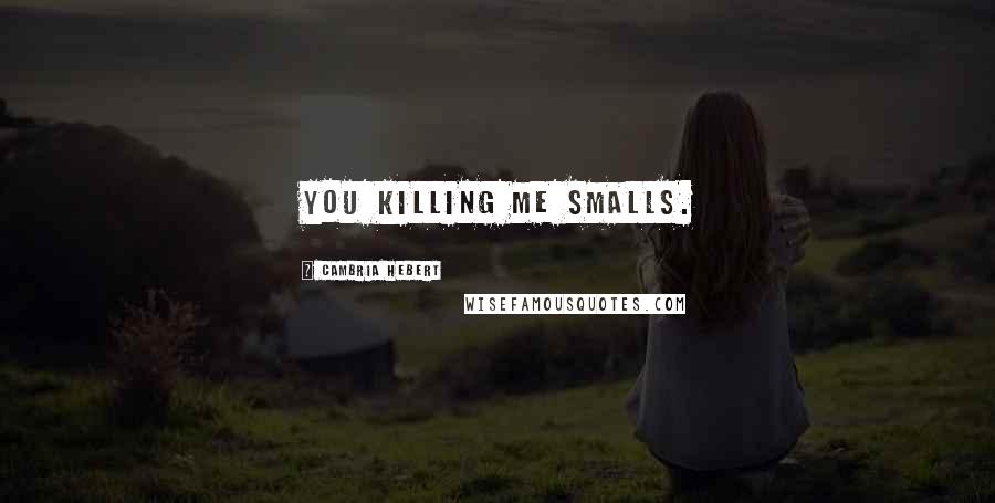 Cambria Hebert Quotes: You killing me smalls.