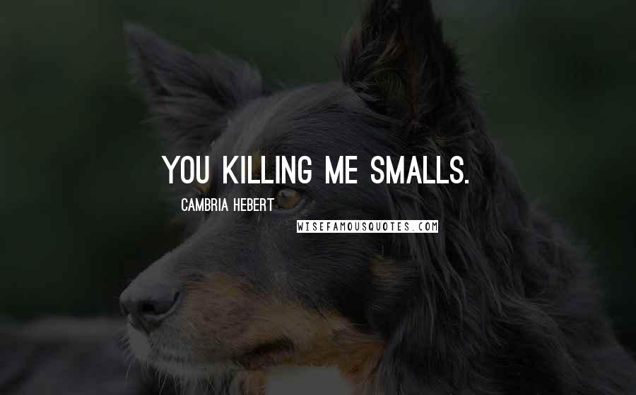 Cambria Hebert Quotes: You killing me smalls.