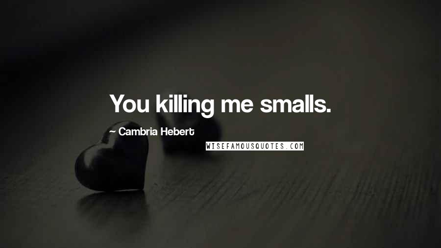 Cambria Hebert Quotes: You killing me smalls.