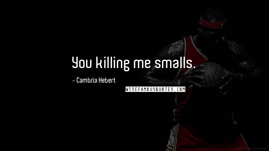 Cambria Hebert Quotes: You killing me smalls.