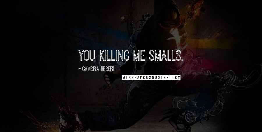 Cambria Hebert Quotes: You killing me smalls.