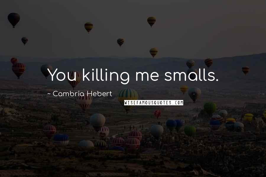 Cambria Hebert Quotes: You killing me smalls.