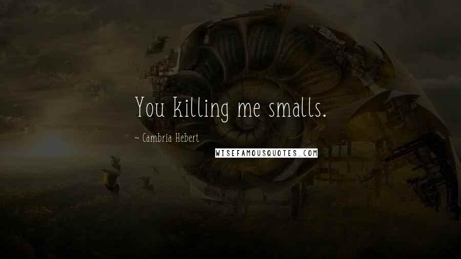 Cambria Hebert Quotes: You killing me smalls.