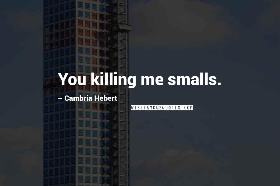 Cambria Hebert Quotes: You killing me smalls.