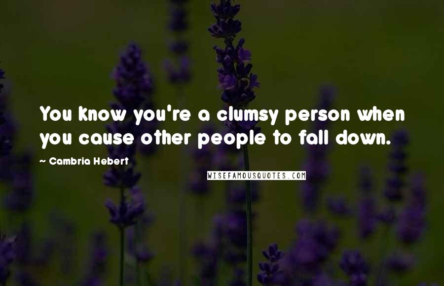 Cambria Hebert Quotes: You know you're a clumsy person when you cause other people to fall down.