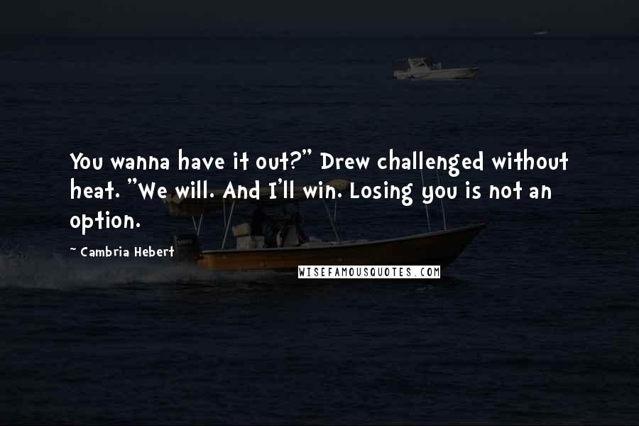 Cambria Hebert Quotes: You wanna have it out?" Drew challenged without heat. "We will. And I'll win. Losing you is not an option.