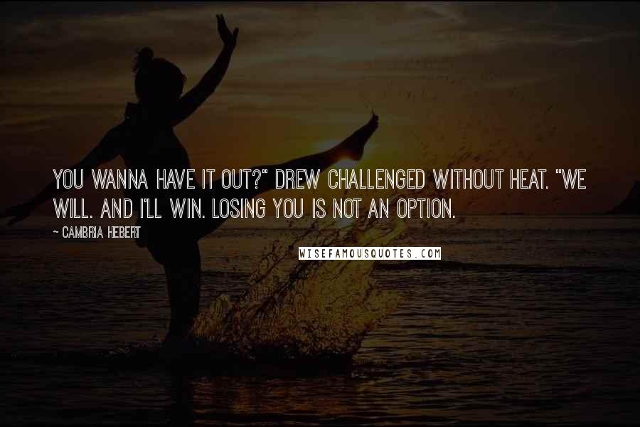 Cambria Hebert Quotes: You wanna have it out?" Drew challenged without heat. "We will. And I'll win. Losing you is not an option.