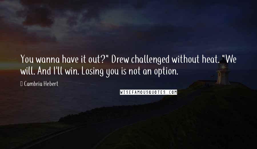 Cambria Hebert Quotes: You wanna have it out?" Drew challenged without heat. "We will. And I'll win. Losing you is not an option.