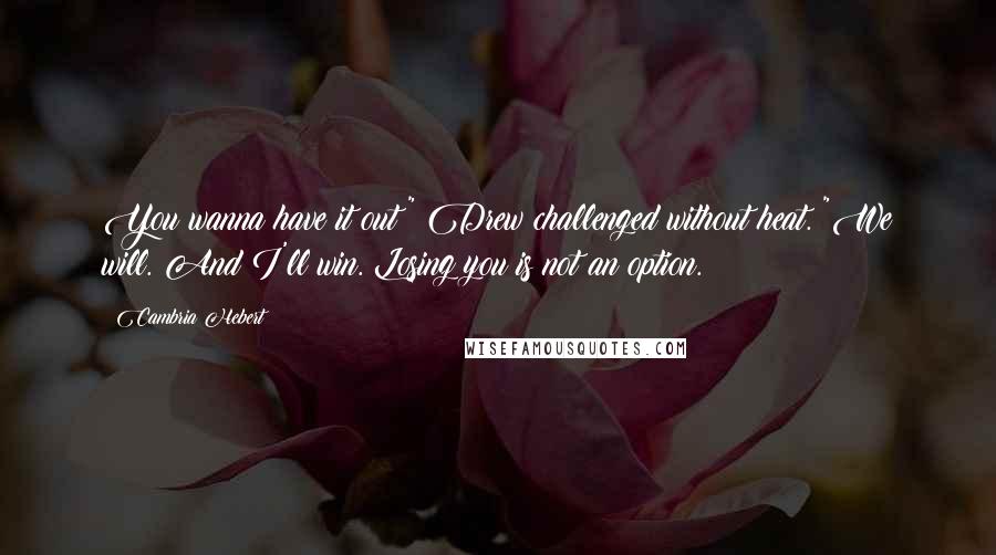 Cambria Hebert Quotes: You wanna have it out?" Drew challenged without heat. "We will. And I'll win. Losing you is not an option.
