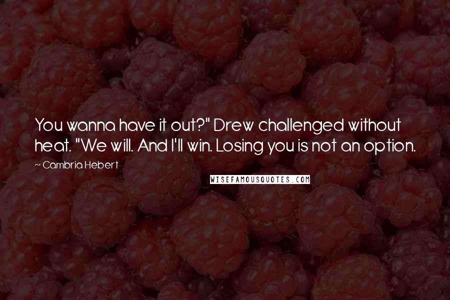 Cambria Hebert Quotes: You wanna have it out?" Drew challenged without heat. "We will. And I'll win. Losing you is not an option.