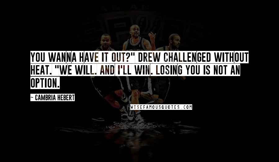 Cambria Hebert Quotes: You wanna have it out?" Drew challenged without heat. "We will. And I'll win. Losing you is not an option.