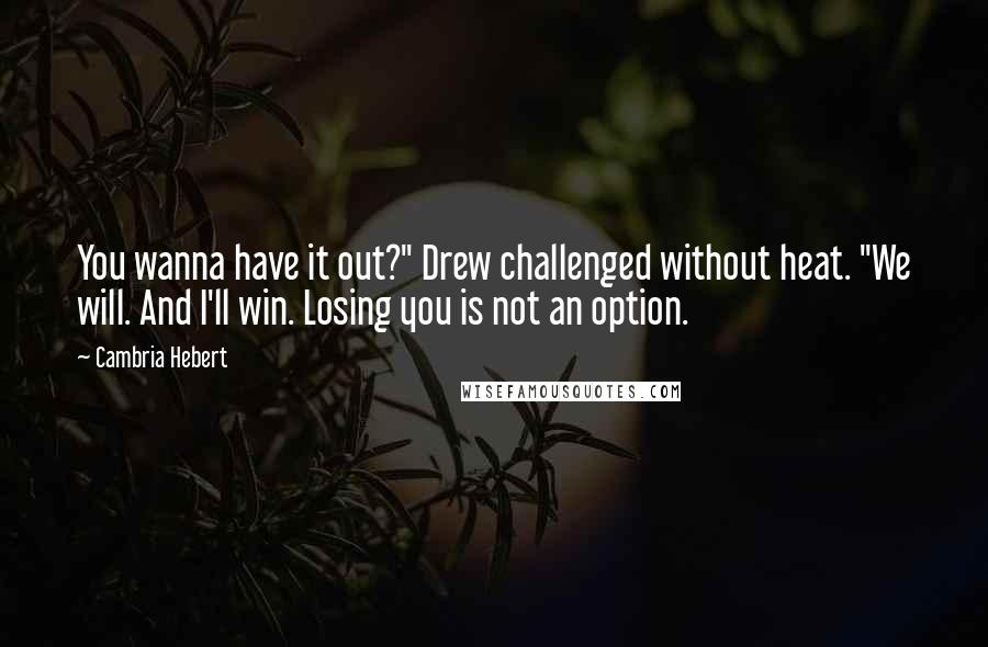 Cambria Hebert Quotes: You wanna have it out?" Drew challenged without heat. "We will. And I'll win. Losing you is not an option.