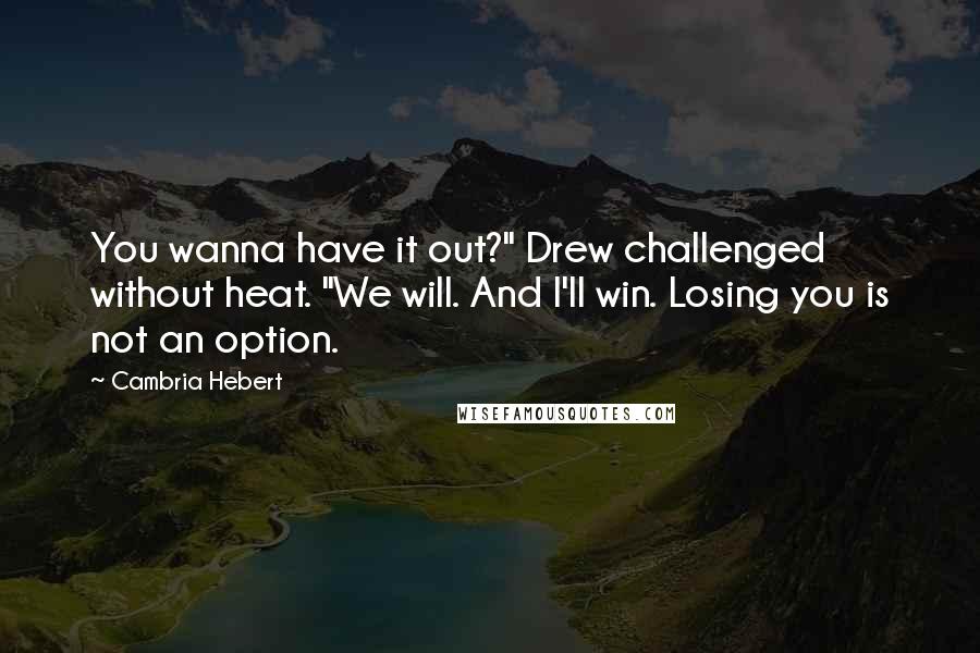 Cambria Hebert Quotes: You wanna have it out?" Drew challenged without heat. "We will. And I'll win. Losing you is not an option.