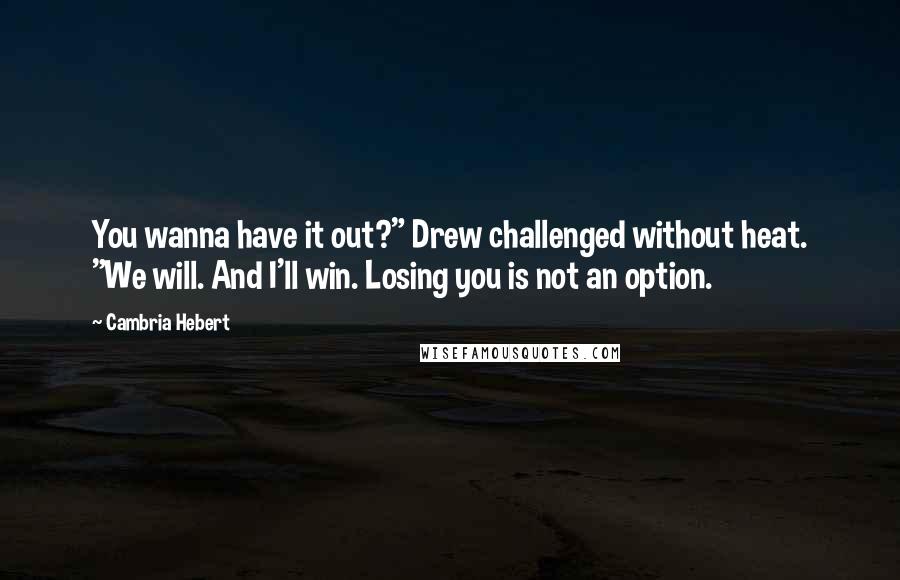 Cambria Hebert Quotes: You wanna have it out?" Drew challenged without heat. "We will. And I'll win. Losing you is not an option.