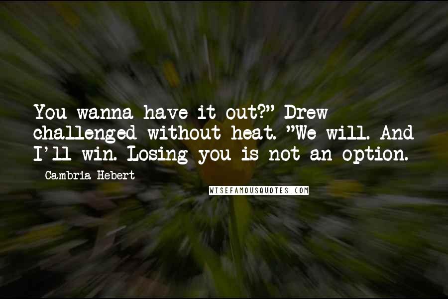 Cambria Hebert Quotes: You wanna have it out?" Drew challenged without heat. "We will. And I'll win. Losing you is not an option.