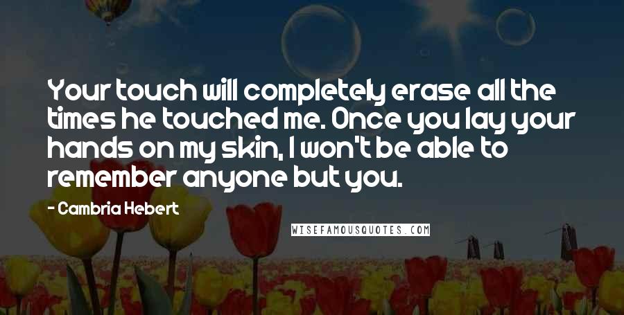 Cambria Hebert Quotes: Your touch will completely erase all the times he touched me. Once you lay your hands on my skin, I won't be able to remember anyone but you.