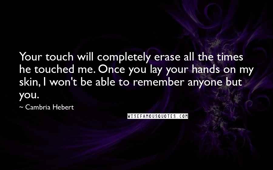 Cambria Hebert Quotes: Your touch will completely erase all the times he touched me. Once you lay your hands on my skin, I won't be able to remember anyone but you.