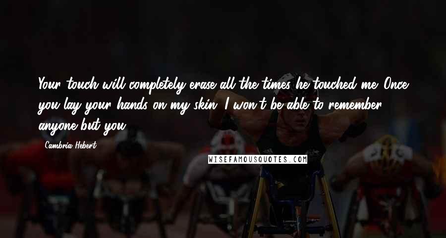 Cambria Hebert Quotes: Your touch will completely erase all the times he touched me. Once you lay your hands on my skin, I won't be able to remember anyone but you.