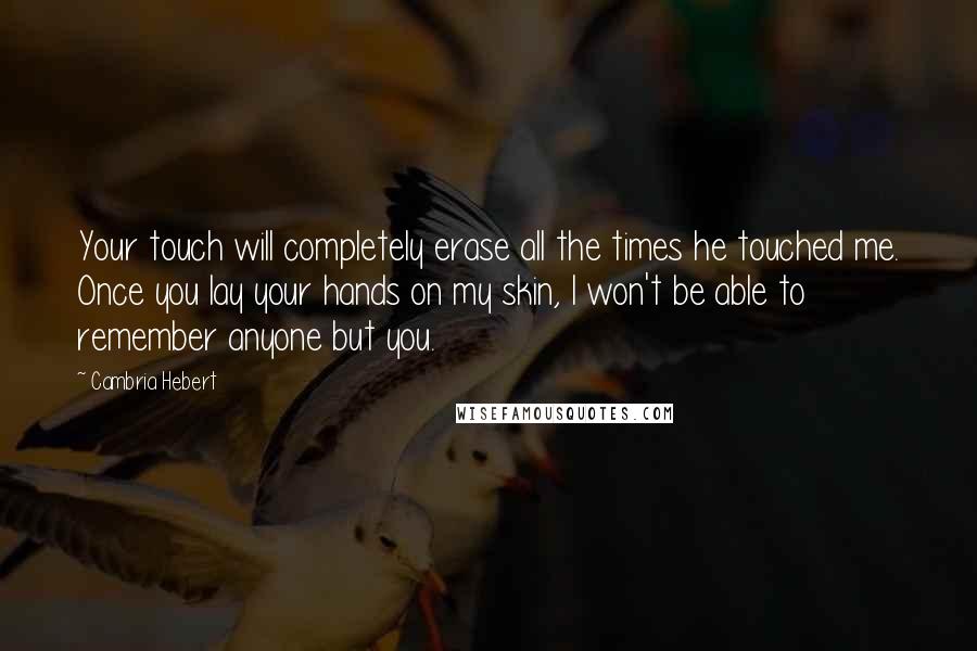 Cambria Hebert Quotes: Your touch will completely erase all the times he touched me. Once you lay your hands on my skin, I won't be able to remember anyone but you.