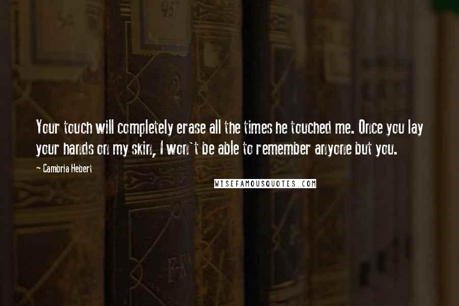 Cambria Hebert Quotes: Your touch will completely erase all the times he touched me. Once you lay your hands on my skin, I won't be able to remember anyone but you.