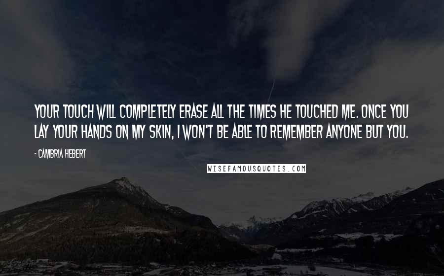Cambria Hebert Quotes: Your touch will completely erase all the times he touched me. Once you lay your hands on my skin, I won't be able to remember anyone but you.