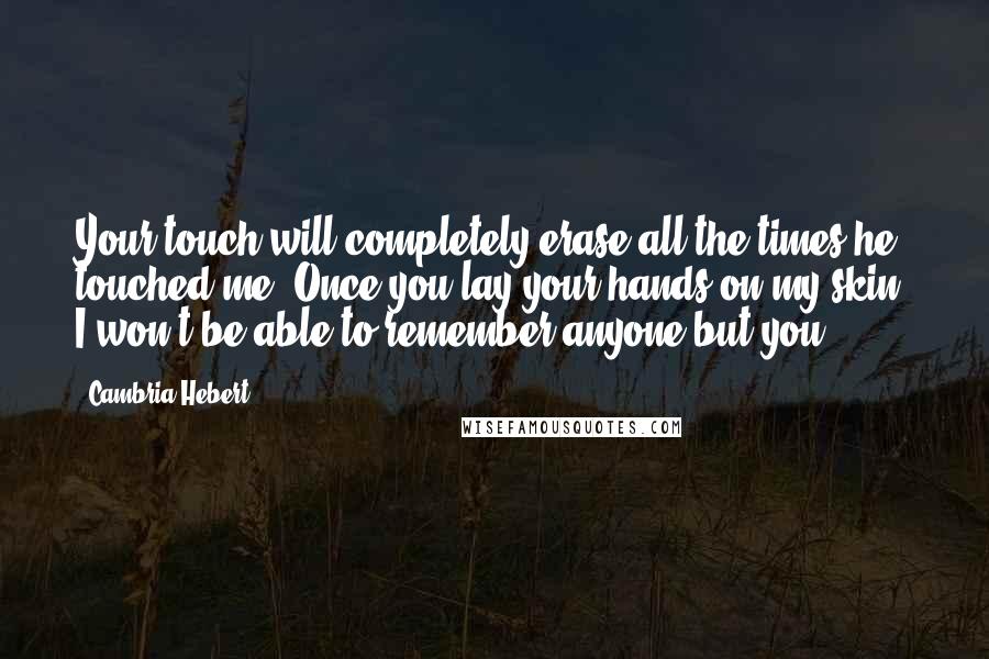 Cambria Hebert Quotes: Your touch will completely erase all the times he touched me. Once you lay your hands on my skin, I won't be able to remember anyone but you.