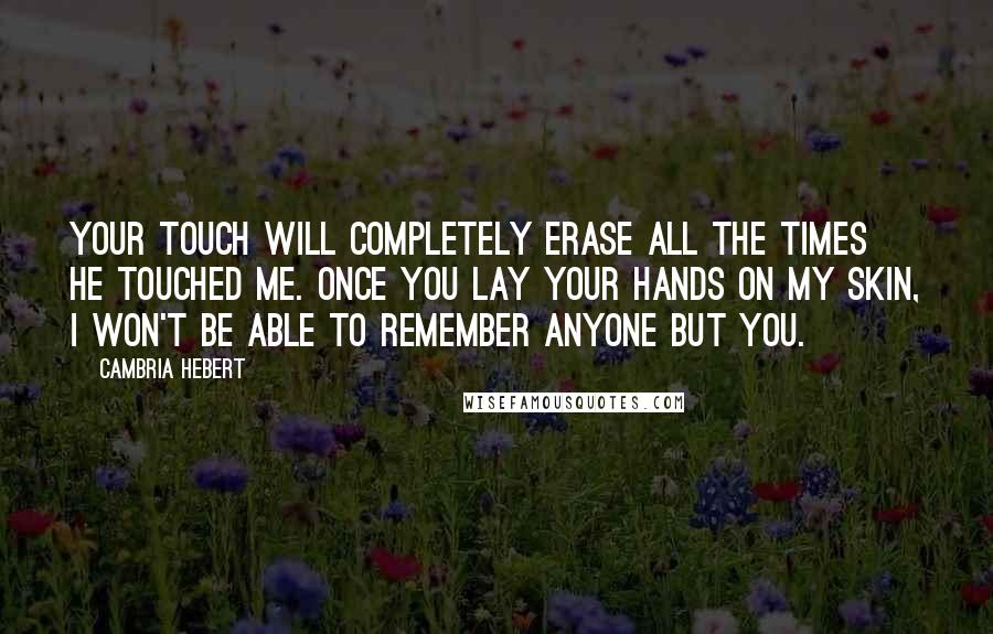 Cambria Hebert Quotes: Your touch will completely erase all the times he touched me. Once you lay your hands on my skin, I won't be able to remember anyone but you.