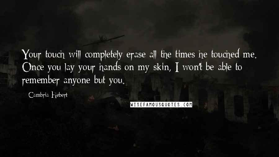 Cambria Hebert Quotes: Your touch will completely erase all the times he touched me. Once you lay your hands on my skin, I won't be able to remember anyone but you.